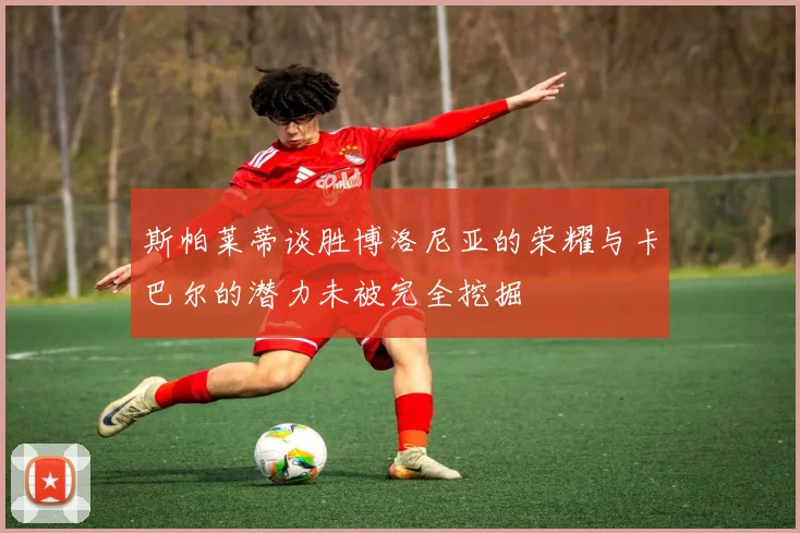 斯帕莱蒂谈胜博洛尼亚的荣耀与卡巴尔的潜力未被完全挖掘