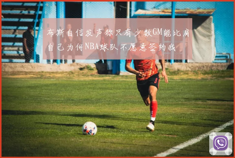 布斯自信发声称只有少数GM能比肩自己为何NBA球队不愿意签约我
