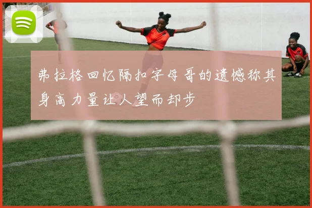 弗拉格回忆隔扣字母哥的遗憾称其身高力量让人望而却步