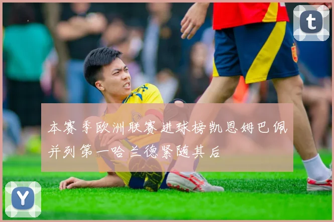 本赛季欧洲联赛进球榜凯恩姆巴佩并列第一哈兰德紧随其后