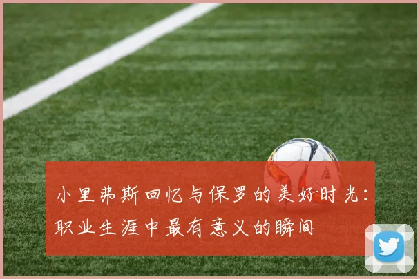 小里弗斯回忆与保罗的美好时光：职业生涯中最有意义的瞬间