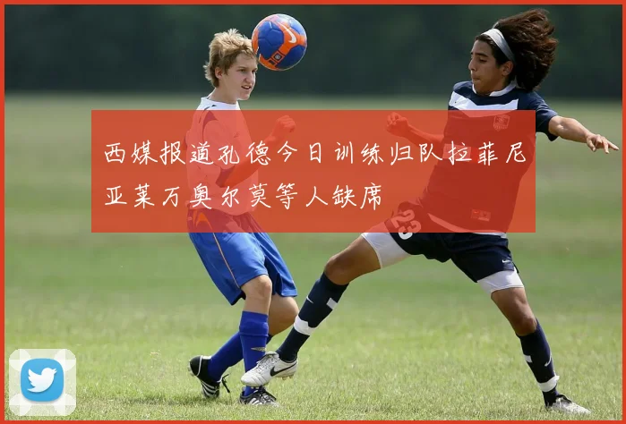 西媒报道孔德今日训练归队拉菲尼亚莱万奥尔莫等人缺席