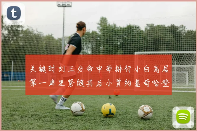 关键时刻三分命中率排行小白高居第一库里紧随其后小贾约基奇哈登表现不俗