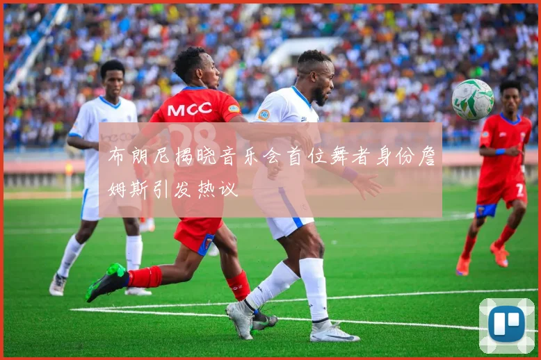 布朗尼揭晓音乐会首位舞者身份詹姆斯引发热议