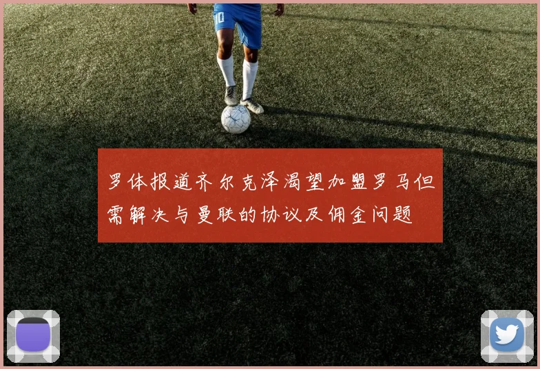 罗体报道齐尔克泽渴望加盟罗马但需解决与曼联的协议及佣金问题