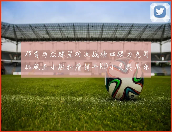 邓肯与众球星对决战绩回顾力克司机狼王小胜科詹持平KD小负奥尼尔