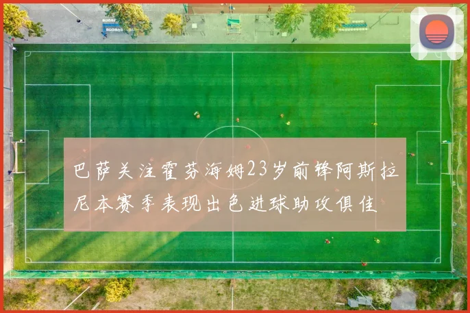 巴萨关注霍芬海姆23岁前锋阿斯拉尼本赛季表现出色进球助攻俱佳