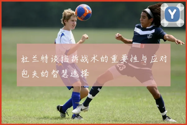 杜兰特谈挡拆战术的重要性与应对包夹的智慧选择