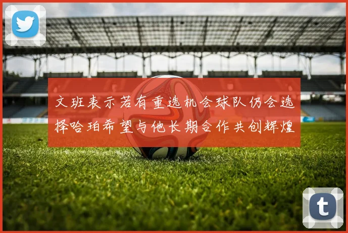 文班表示若有重选机会球队仍会选择哈珀希望与他长期合作共创辉煌