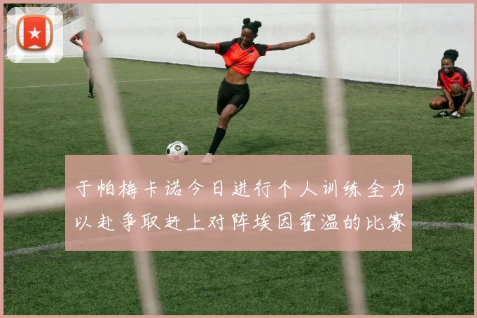 于帕梅卡诺今日进行个人训练全力以赴争取赶上对阵埃因霍温的比赛