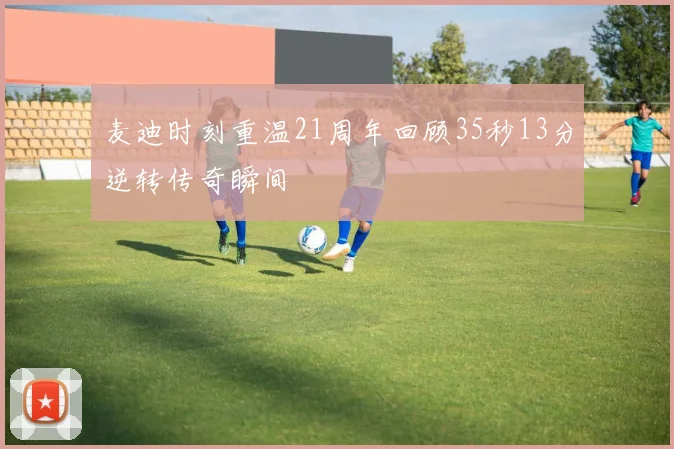 麦迪时刻重温21周年回顾35秒13分逆转传奇瞬间
