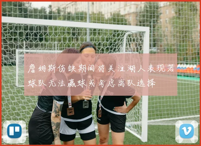 詹姆斯伤缺期间将关注湖人表现若球队无法赢球或考虑离队选择