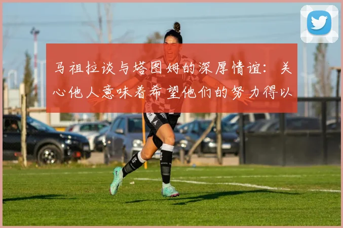 马祖拉谈与塔图姆的深厚情谊：关心他人意味着希望他们的努力得以回报