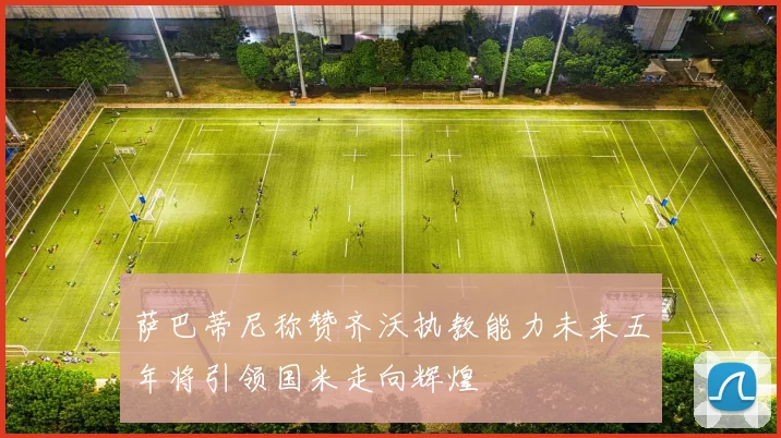 萨巴蒂尼称赞齐沃执教能力未来五年将引领国米走向辉煌