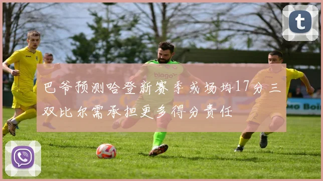 巴爷预测哈登新赛季或场均17分三双比尔需承担更多得分责任