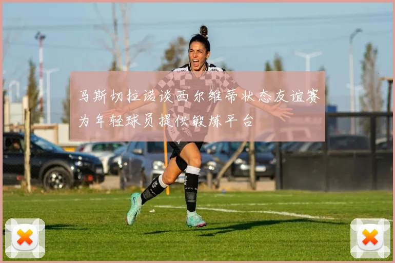 马斯切拉诺谈西尔维蒂状态友谊赛为年轻球员提供锻炼平台