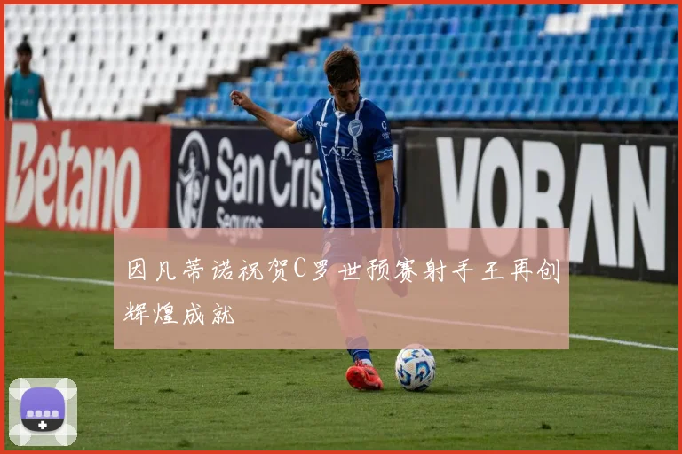 因凡蒂诺祝贺C罗世预赛射手王再创辉煌成就